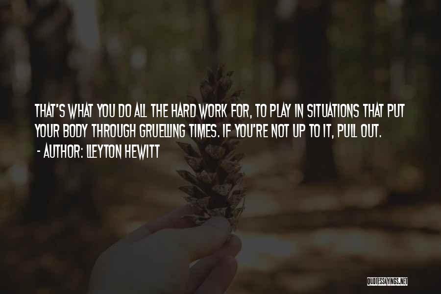 Lleyton Hewitt Quotes: That's What You Do All The Hard Work For, To Play In Situations That Put Your Body Through Gruelling Times.