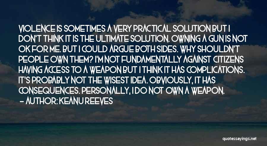 Keanu Reeves Quotes: Violence Is Sometimes A Very Practical Solution But I Don't Think It Is The Ultimate Solution. Owning A Gun Is