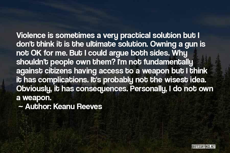 Keanu Reeves Quotes: Violence Is Sometimes A Very Practical Solution But I Don't Think It Is The Ultimate Solution. Owning A Gun Is