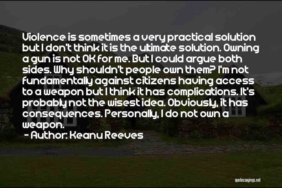 Keanu Reeves Quotes: Violence Is Sometimes A Very Practical Solution But I Don't Think It Is The Ultimate Solution. Owning A Gun Is