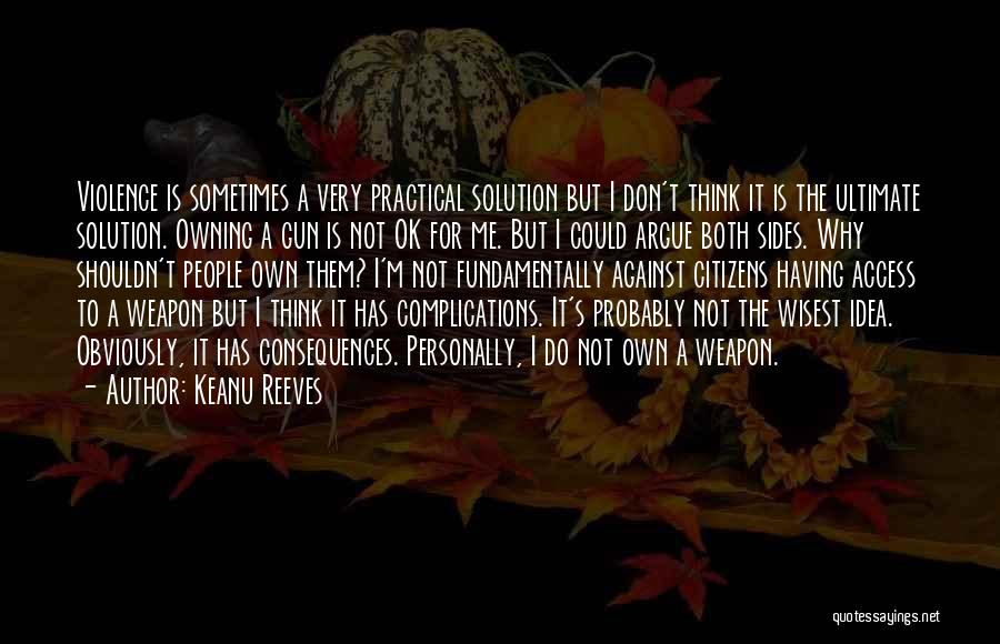 Keanu Reeves Quotes: Violence Is Sometimes A Very Practical Solution But I Don't Think It Is The Ultimate Solution. Owning A Gun Is