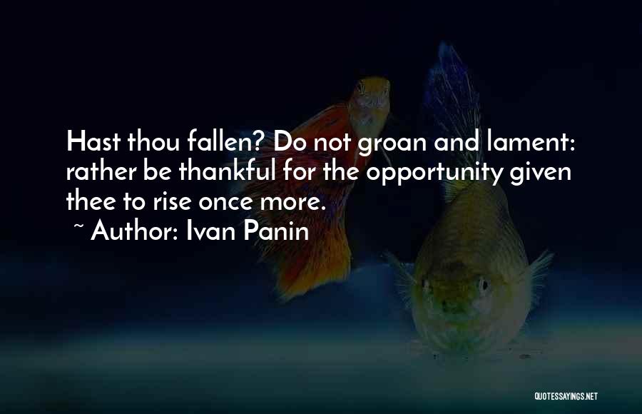 Ivan Panin Quotes: Hast Thou Fallen? Do Not Groan And Lament: Rather Be Thankful For The Opportunity Given Thee To Rise Once More.