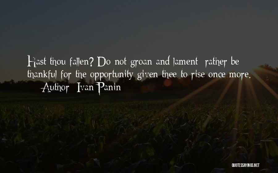 Ivan Panin Quotes: Hast Thou Fallen? Do Not Groan And Lament: Rather Be Thankful For The Opportunity Given Thee To Rise Once More.