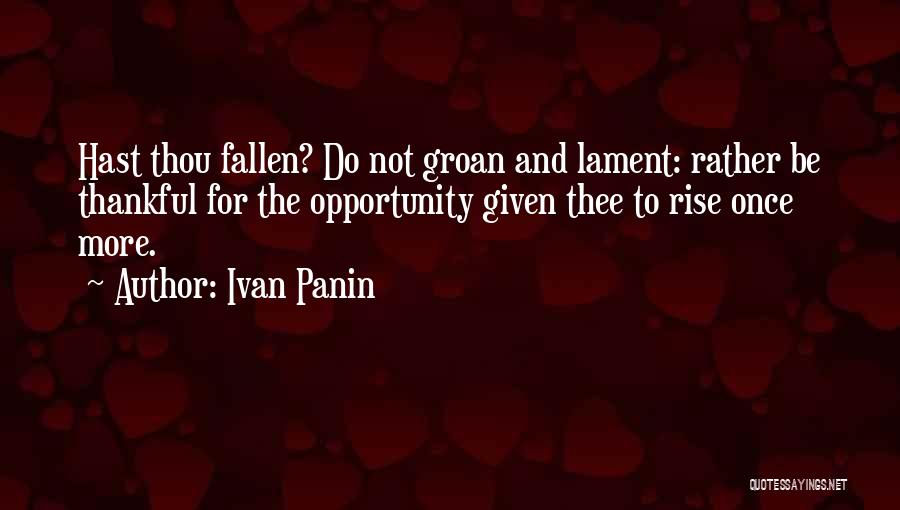 Ivan Panin Quotes: Hast Thou Fallen? Do Not Groan And Lament: Rather Be Thankful For The Opportunity Given Thee To Rise Once More.