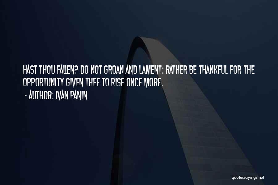 Ivan Panin Quotes: Hast Thou Fallen? Do Not Groan And Lament: Rather Be Thankful For The Opportunity Given Thee To Rise Once More.