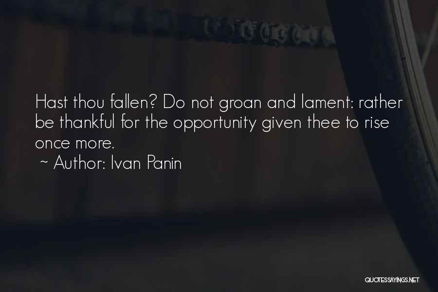 Ivan Panin Quotes: Hast Thou Fallen? Do Not Groan And Lament: Rather Be Thankful For The Opportunity Given Thee To Rise Once More.