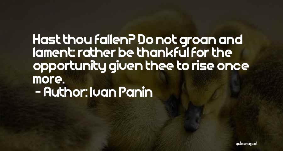 Ivan Panin Quotes: Hast Thou Fallen? Do Not Groan And Lament: Rather Be Thankful For The Opportunity Given Thee To Rise Once More.