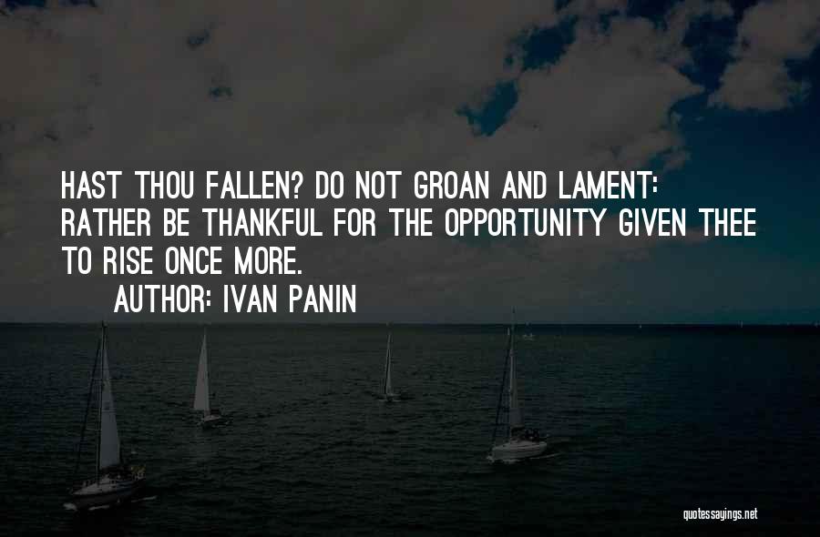 Ivan Panin Quotes: Hast Thou Fallen? Do Not Groan And Lament: Rather Be Thankful For The Opportunity Given Thee To Rise Once More.