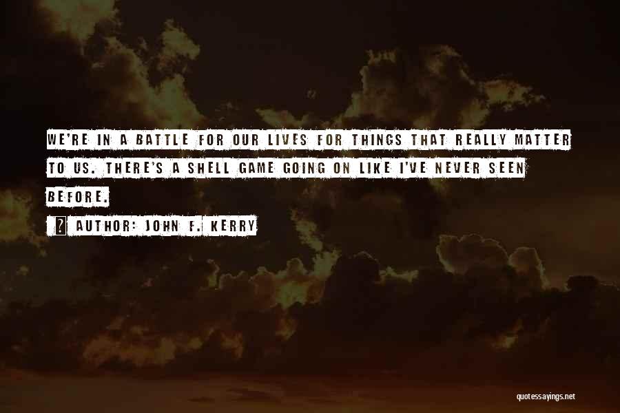 John F. Kerry Quotes: We're In A Battle For Our Lives For Things That Really Matter To Us. There's A Shell Game Going On