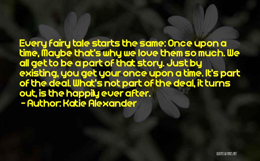 Katie Alexander Quotes: Every Fairy Tale Starts The Same: Once Upon A Time, Maybe That's Why We Love Them So Much. We All