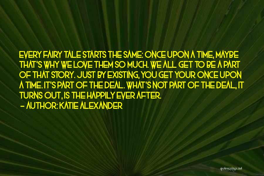 Katie Alexander Quotes: Every Fairy Tale Starts The Same: Once Upon A Time, Maybe That's Why We Love Them So Much. We All