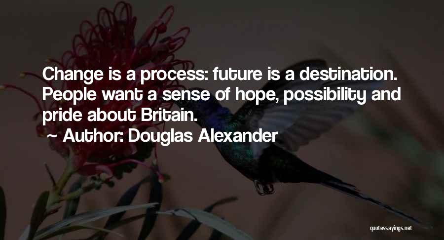 Douglas Alexander Quotes: Change Is A Process: Future Is A Destination. People Want A Sense Of Hope, Possibility And Pride About Britain.