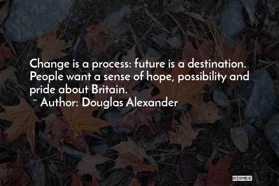 Douglas Alexander Quotes: Change Is A Process: Future Is A Destination. People Want A Sense Of Hope, Possibility And Pride About Britain.