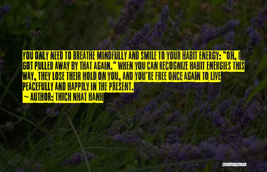 Thich Nhat Hanh Quotes: You Only Need To Breathe Mindfully And Smile To Your Habit Energy: Oh, I Got Pulled Away By That Again.