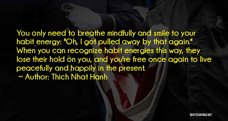 Thich Nhat Hanh Quotes: You Only Need To Breathe Mindfully And Smile To Your Habit Energy: Oh, I Got Pulled Away By That Again.