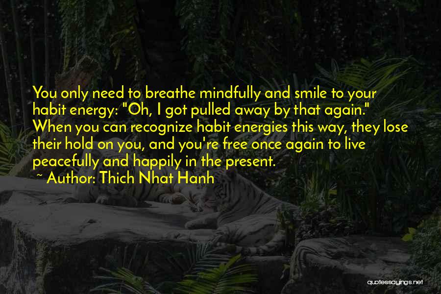 Thich Nhat Hanh Quotes: You Only Need To Breathe Mindfully And Smile To Your Habit Energy: Oh, I Got Pulled Away By That Again.