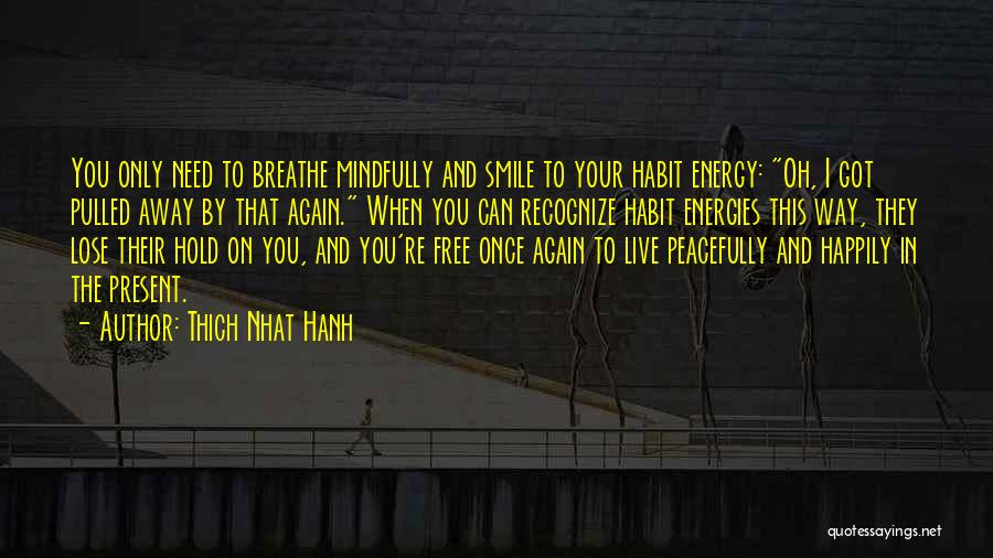 Thich Nhat Hanh Quotes: You Only Need To Breathe Mindfully And Smile To Your Habit Energy: Oh, I Got Pulled Away By That Again.