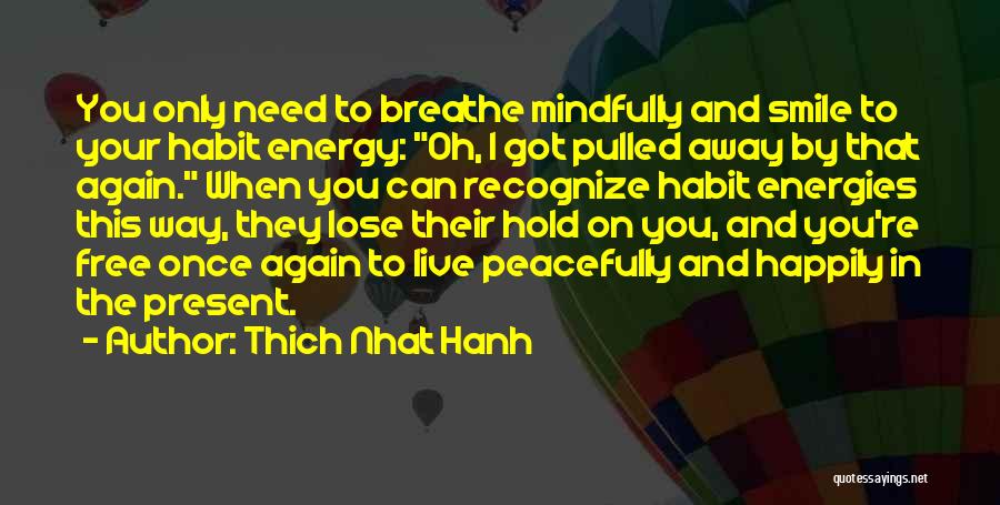 Thich Nhat Hanh Quotes: You Only Need To Breathe Mindfully And Smile To Your Habit Energy: Oh, I Got Pulled Away By That Again.