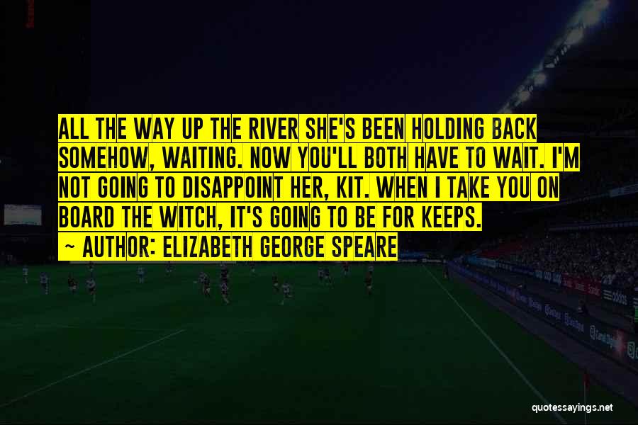 Elizabeth George Speare Quotes: All The Way Up The River She's Been Holding Back Somehow, Waiting. Now You'll Both Have To Wait. I'm Not