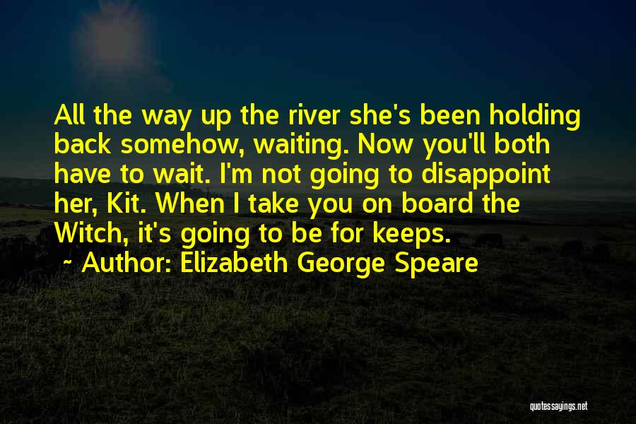Elizabeth George Speare Quotes: All The Way Up The River She's Been Holding Back Somehow, Waiting. Now You'll Both Have To Wait. I'm Not