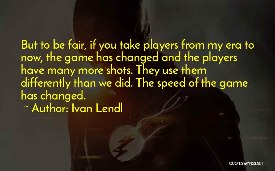 Ivan Lendl Quotes: But To Be Fair, If You Take Players From My Era To Now, The Game Has Changed And The Players