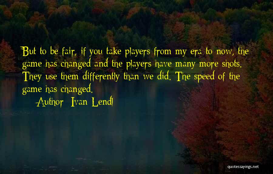 Ivan Lendl Quotes: But To Be Fair, If You Take Players From My Era To Now, The Game Has Changed And The Players