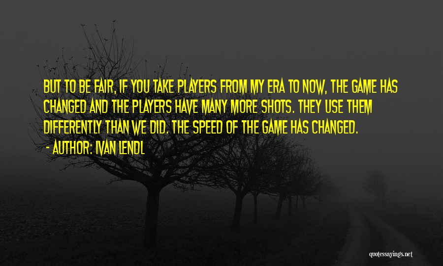Ivan Lendl Quotes: But To Be Fair, If You Take Players From My Era To Now, The Game Has Changed And The Players