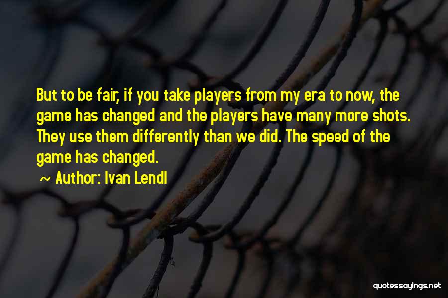 Ivan Lendl Quotes: But To Be Fair, If You Take Players From My Era To Now, The Game Has Changed And The Players