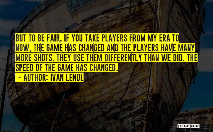 Ivan Lendl Quotes: But To Be Fair, If You Take Players From My Era To Now, The Game Has Changed And The Players