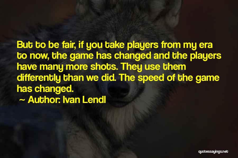 Ivan Lendl Quotes: But To Be Fair, If You Take Players From My Era To Now, The Game Has Changed And The Players