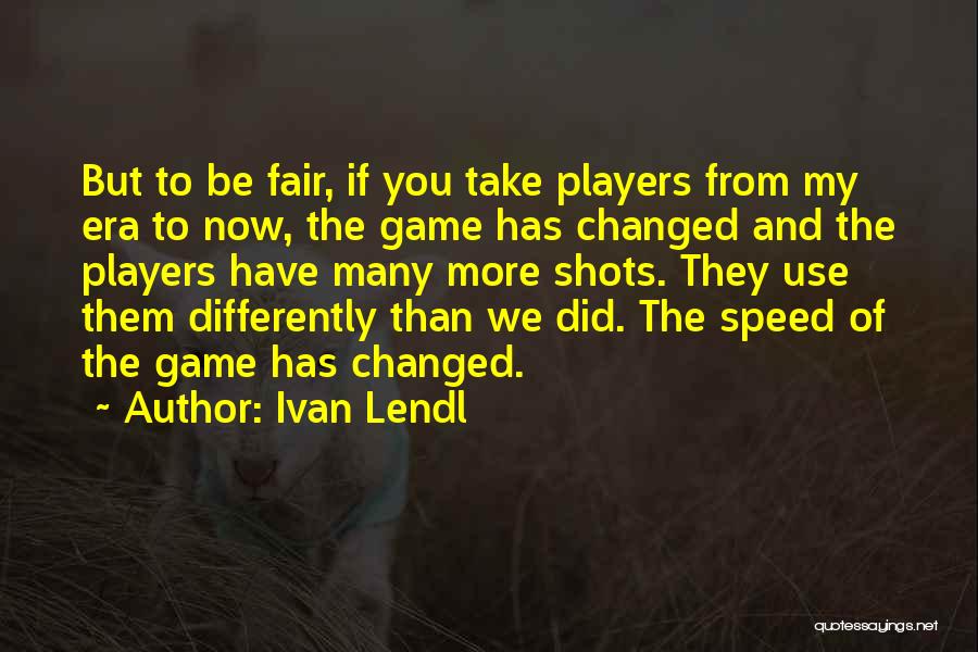 Ivan Lendl Quotes: But To Be Fair, If You Take Players From My Era To Now, The Game Has Changed And The Players