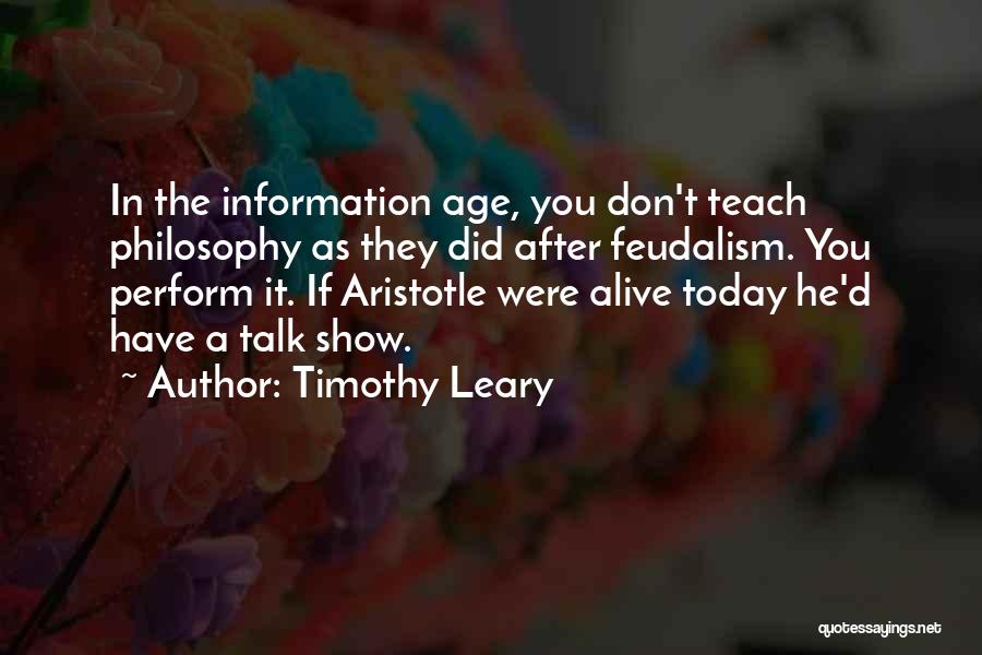 Timothy Leary Quotes: In The Information Age, You Don't Teach Philosophy As They Did After Feudalism. You Perform It. If Aristotle Were Alive