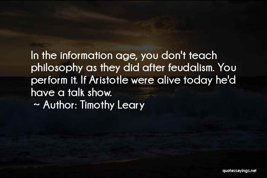 Timothy Leary Quotes: In The Information Age, You Don't Teach Philosophy As They Did After Feudalism. You Perform It. If Aristotle Were Alive