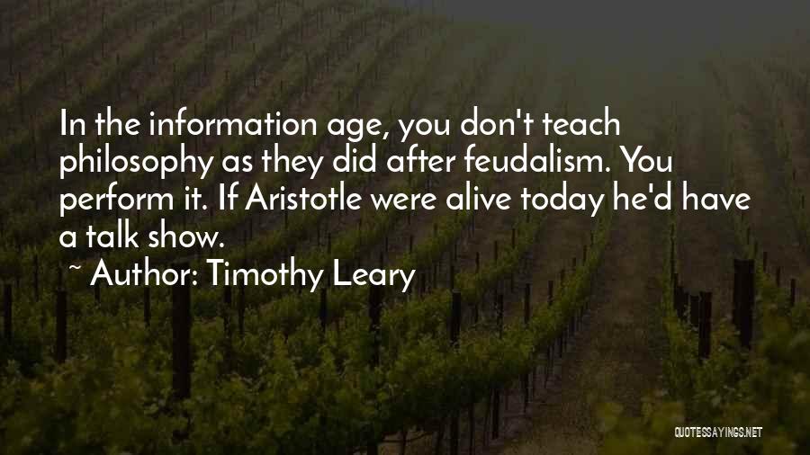 Timothy Leary Quotes: In The Information Age, You Don't Teach Philosophy As They Did After Feudalism. You Perform It. If Aristotle Were Alive