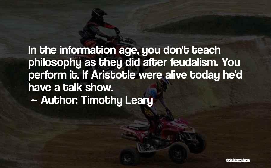 Timothy Leary Quotes: In The Information Age, You Don't Teach Philosophy As They Did After Feudalism. You Perform It. If Aristotle Were Alive