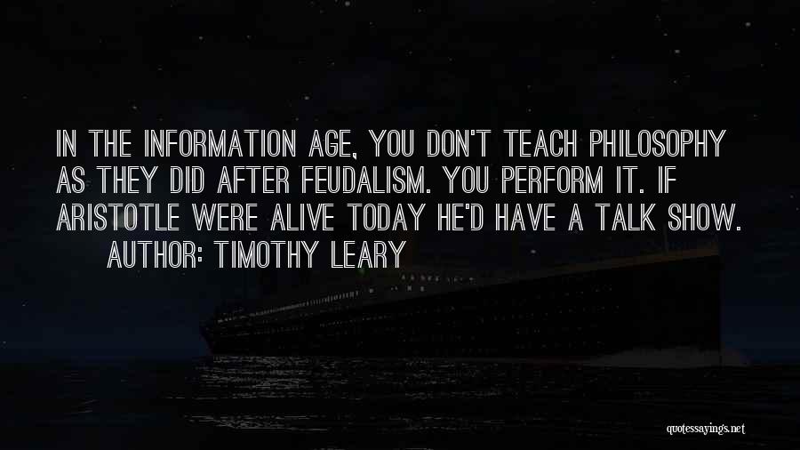 Timothy Leary Quotes: In The Information Age, You Don't Teach Philosophy As They Did After Feudalism. You Perform It. If Aristotle Were Alive