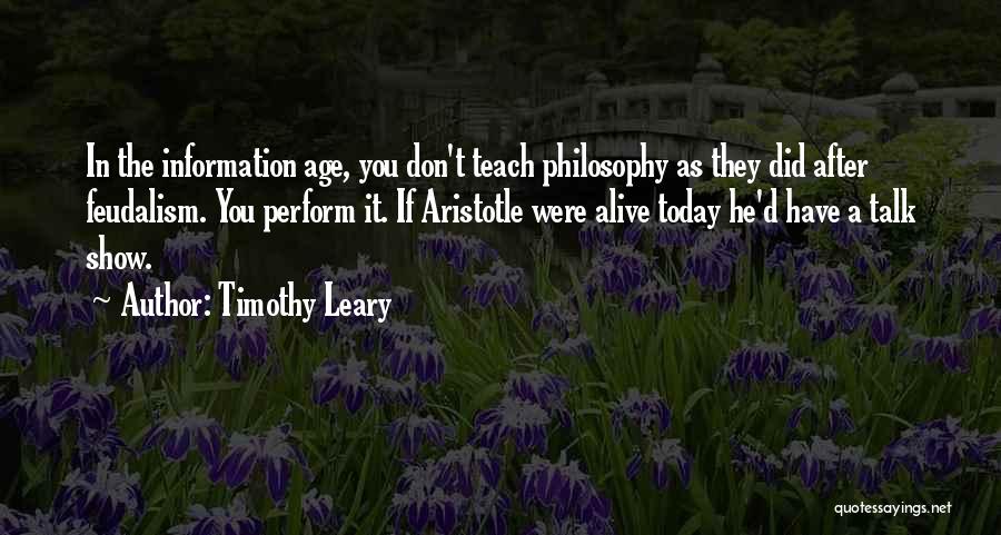 Timothy Leary Quotes: In The Information Age, You Don't Teach Philosophy As They Did After Feudalism. You Perform It. If Aristotle Were Alive
