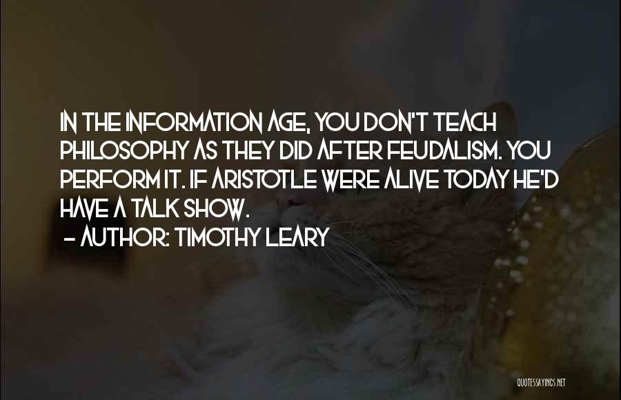 Timothy Leary Quotes: In The Information Age, You Don't Teach Philosophy As They Did After Feudalism. You Perform It. If Aristotle Were Alive