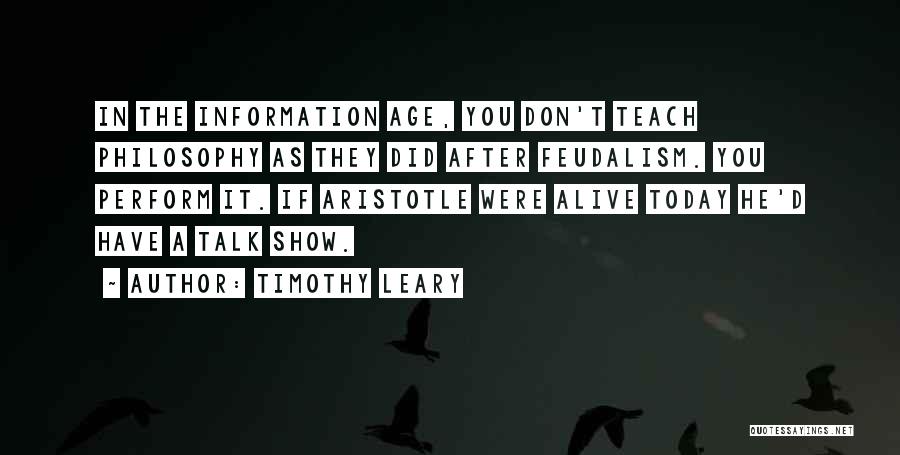 Timothy Leary Quotes: In The Information Age, You Don't Teach Philosophy As They Did After Feudalism. You Perform It. If Aristotle Were Alive