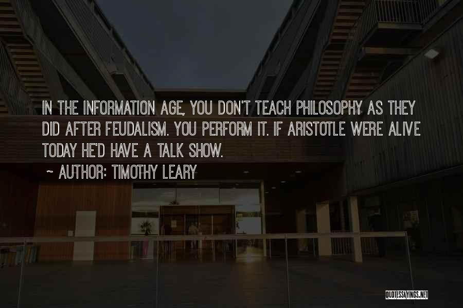 Timothy Leary Quotes: In The Information Age, You Don't Teach Philosophy As They Did After Feudalism. You Perform It. If Aristotle Were Alive