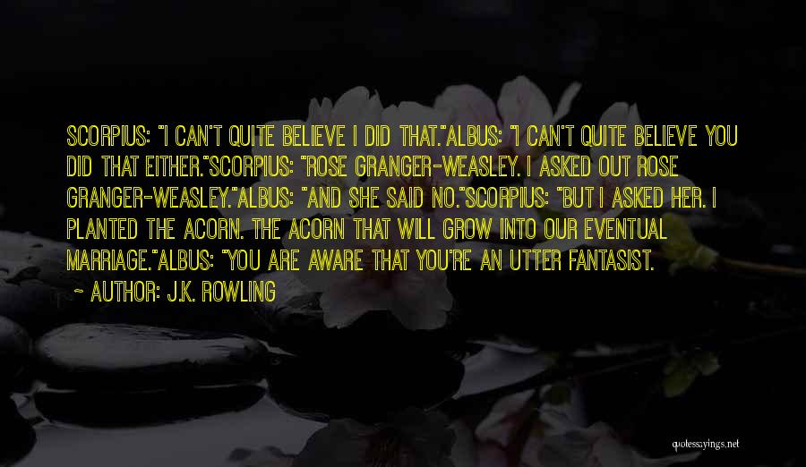 J.K. Rowling Quotes: Scorpius: I Can't Quite Believe I Did That.albus: I Can't Quite Believe You Did That Either.scorpius: Rose Granger-weasley. I Asked