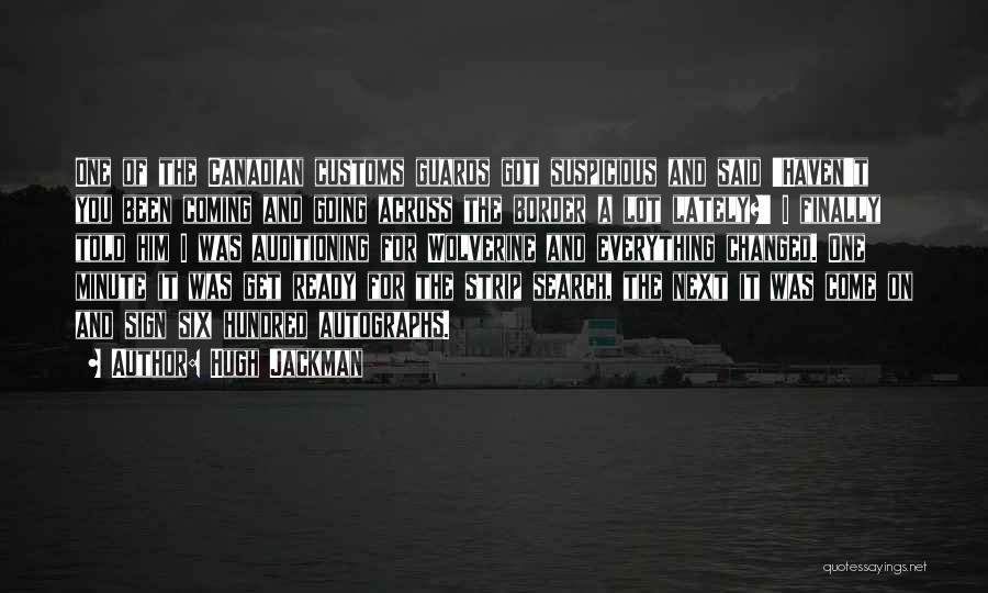 Hugh Jackman Quotes: One Of The Canadian Customs Guards Got Suspicious And Said 'haven't You Been Coming And Going Across The Border A