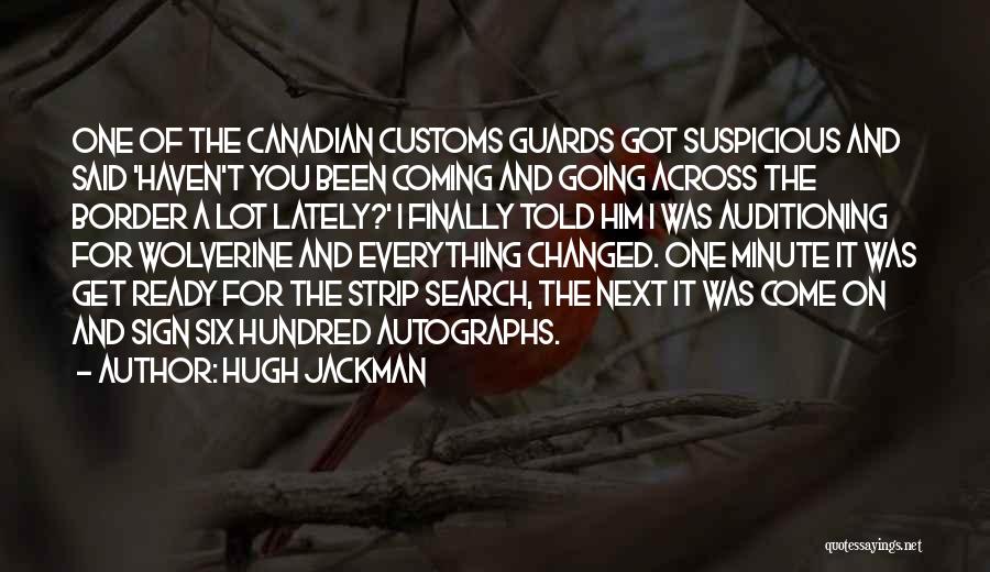 Hugh Jackman Quotes: One Of The Canadian Customs Guards Got Suspicious And Said 'haven't You Been Coming And Going Across The Border A