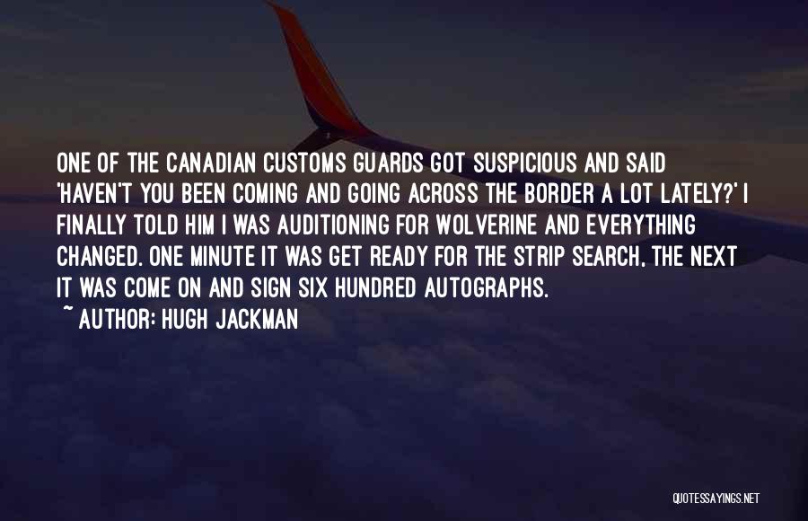 Hugh Jackman Quotes: One Of The Canadian Customs Guards Got Suspicious And Said 'haven't You Been Coming And Going Across The Border A