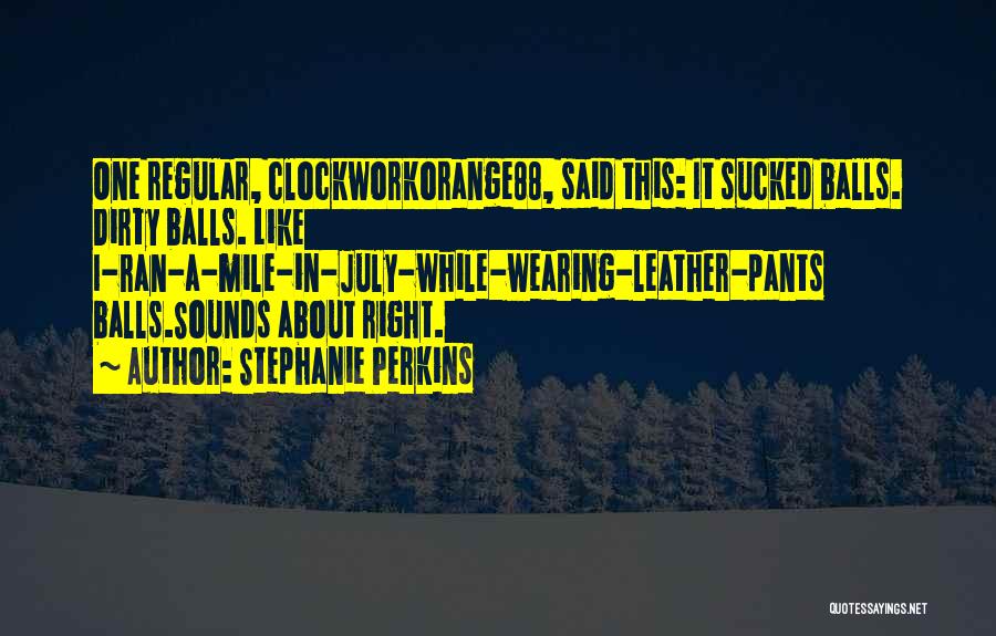 Stephanie Perkins Quotes: One Regular, Clockworkorange88, Said This: It Sucked Balls. Dirty Balls. Like I-ran-a-mile-in-july-while-wearing-leather-pants Balls.sounds About Right.