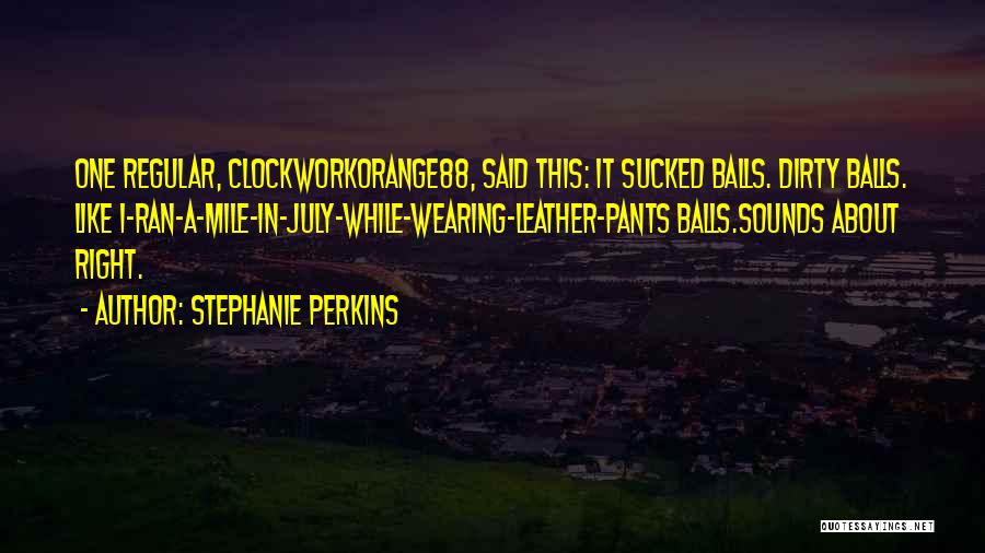 Stephanie Perkins Quotes: One Regular, Clockworkorange88, Said This: It Sucked Balls. Dirty Balls. Like I-ran-a-mile-in-july-while-wearing-leather-pants Balls.sounds About Right.