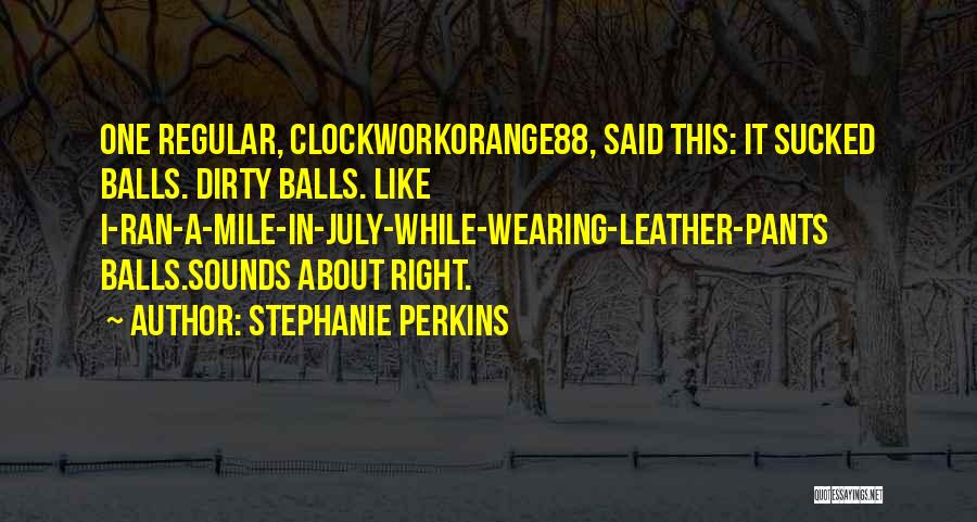 Stephanie Perkins Quotes: One Regular, Clockworkorange88, Said This: It Sucked Balls. Dirty Balls. Like I-ran-a-mile-in-july-while-wearing-leather-pants Balls.sounds About Right.