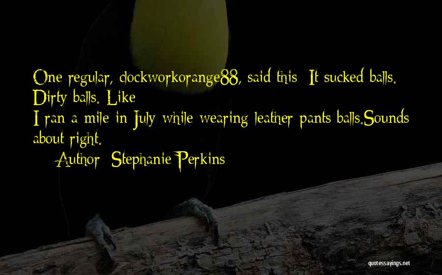 Stephanie Perkins Quotes: One Regular, Clockworkorange88, Said This: It Sucked Balls. Dirty Balls. Like I-ran-a-mile-in-july-while-wearing-leather-pants Balls.sounds About Right.