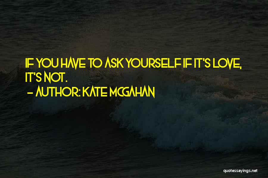 Kate McGahan Quotes: If You Have To Ask Yourself If It's Love, It's Not.