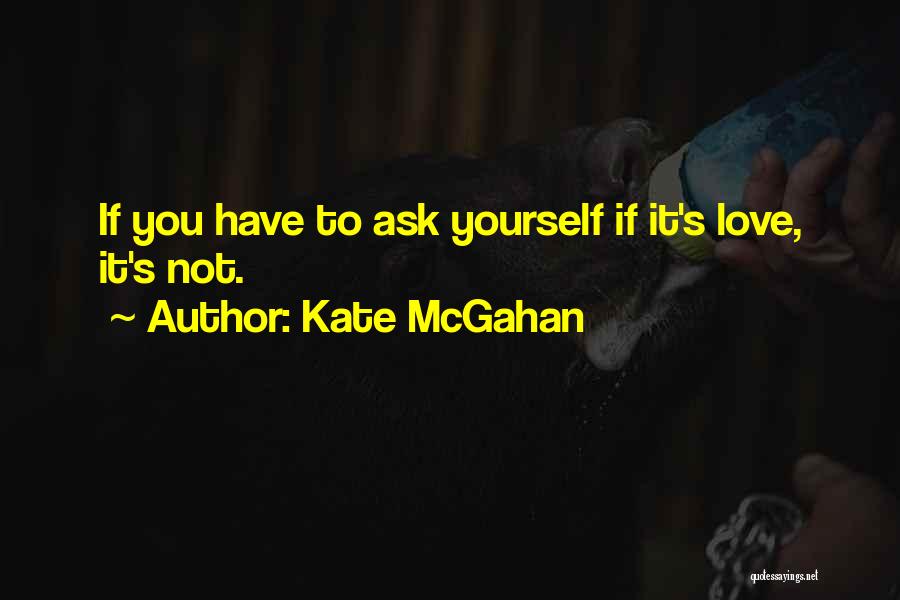 Kate McGahan Quotes: If You Have To Ask Yourself If It's Love, It's Not.